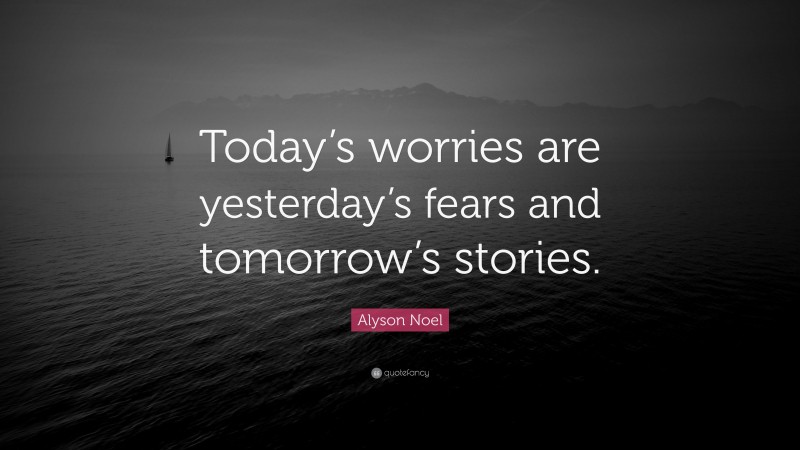 Alyson Noel Quote: “Today’s worries are yesterday’s fears and tomorrow’s stories.”
