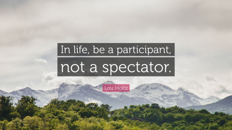 Lou Holtz Quote: “In life, be a participant, not a spectator.”