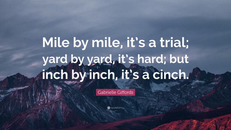 Gabrielle Giffords Quote: “Mile by mile, it’s a trial; yard by yard, it’s hard; but inch by inch, it’s a cinch.”