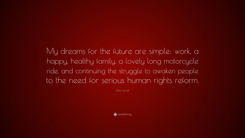 Mike Farrell Quote: “My dreams for the future are simple: work, a happy, healthy family, a lovely long motorcycle ride, and continuing the struggle to awaken people to the need for serious human rights reform.”