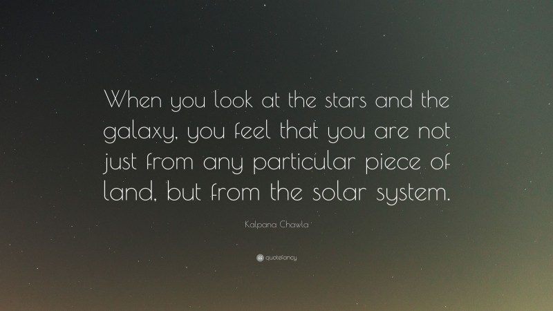 Kalpana Chawla Quote: “When you look at the stars and the galaxy, you feel that you are not just from any particular piece of land, but from the solar system.”