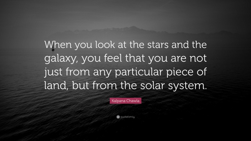 Kalpana Chawla Quote: “When you look at the stars and the galaxy, you feel that you are not just from any particular piece of land, but from the solar system.”