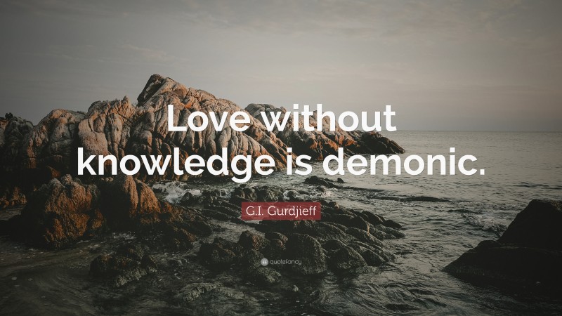 G.I. Gurdjieff Quote: “Love without knowledge is demonic.”