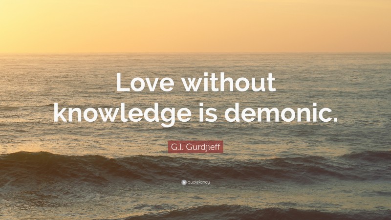 G.I. Gurdjieff Quote: “Love without knowledge is demonic.”