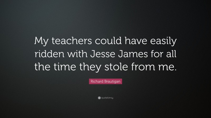 Richard Brautigan Quote: “My teachers could have easily ridden with Jesse James for all the time they stole from me.”