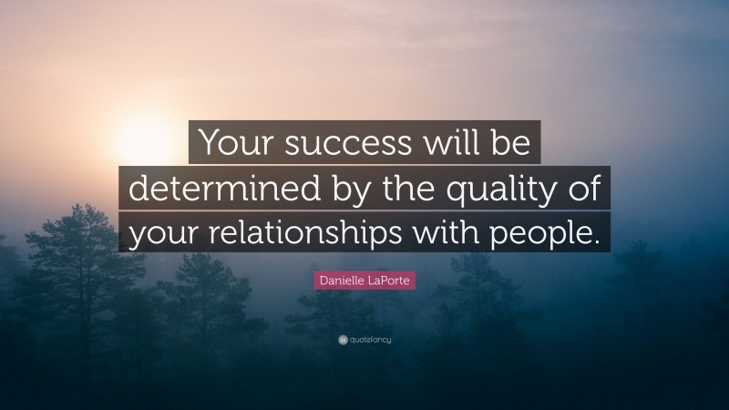Danielle LaPorte Quote: “Your success will be determined by the quality of your relationships with people.”