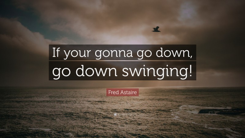 Fred Astaire Quote: “If your gonna go down, go down swinging!”
