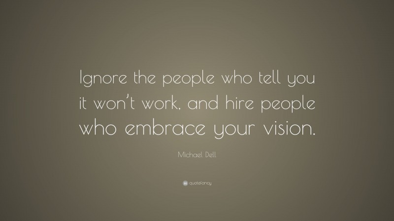 Michael Dell Quote: “Ignore the people who tell you it won’t work, and hire people who embrace your vision.”