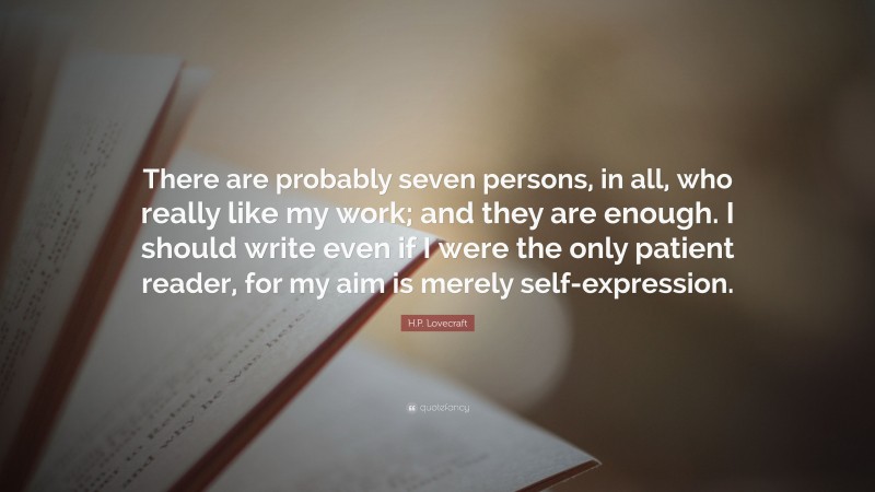 H.P. Lovecraft Quote: “There are probably seven persons, in all, who really like my work; and they are enough. I should write even if I were the only patient reader, for my aim is merely self-expression.”