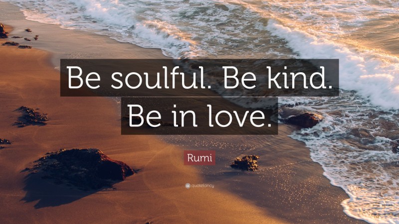 Rumi Quote: “Be soulful. Be kind. Be in love.”