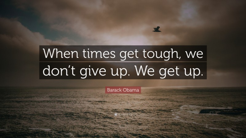 Barack Obama Quote: “When times get tough, we don’t give up. We get up.”