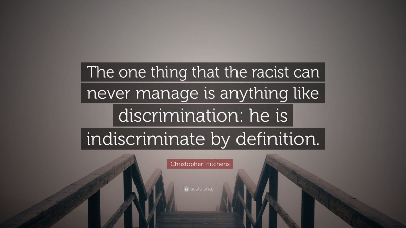 Christopher Hitchens Quote: “The one thing that the racist can never manage is anything like discrimination: he is indiscriminate by definition.”
