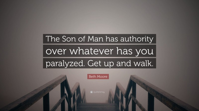 Beth Moore Quote: “The Son of Man has authority over whatever has you paralyzed. Get up and walk.”