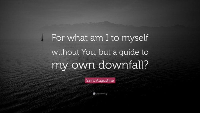 Saint Augustine Quote: “For what am I to myself without You, but a guide to my own downfall?”