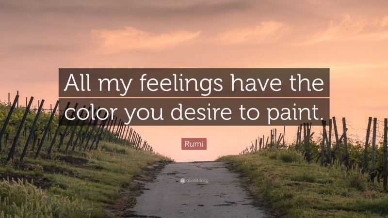 Rumi Quote: “All my feelings have the color you desire to paint.”