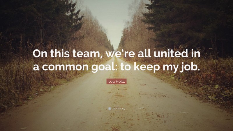 Lou Holtz Quote: “On this team, we’re all united in a common goal: to keep my job.”