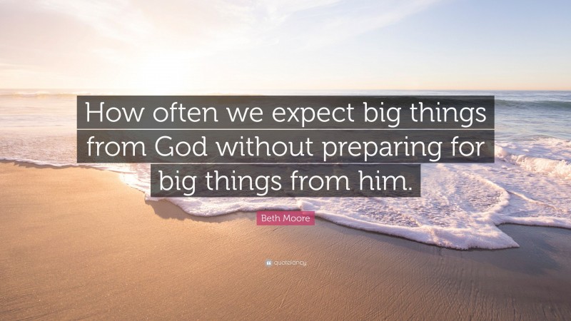 Beth Moore Quote: “How often we expect big things from God without preparing for big things from him.”