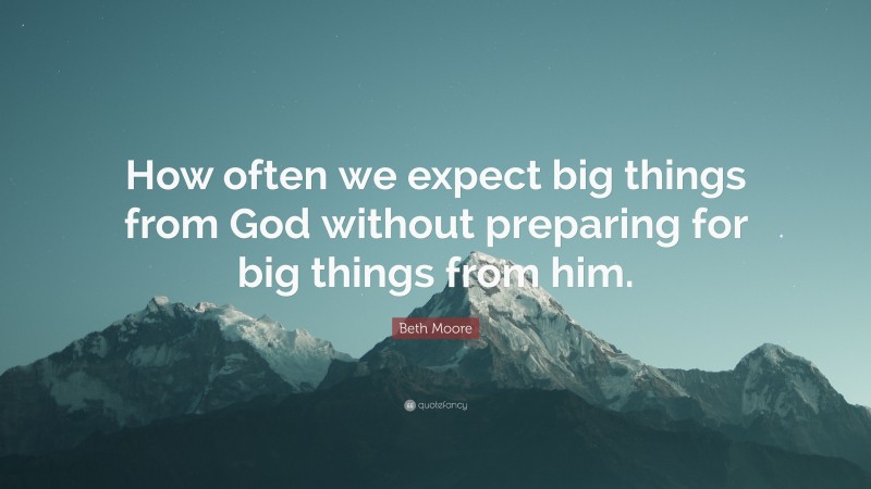 Beth Moore Quote: “How often we expect big things from God without preparing for big things from him.”