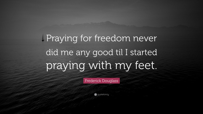 Frederick Douglass Quote: “Praying for freedom never did me any good til I started praying with my feet.”