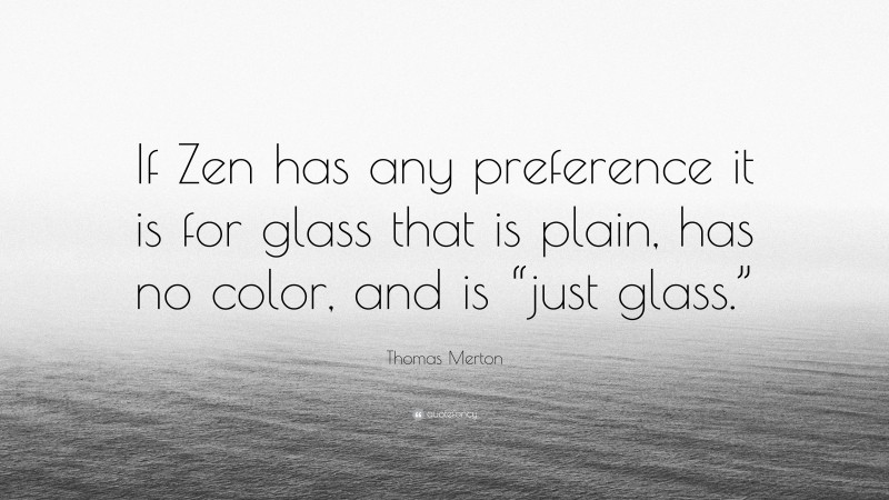 Thomas Merton Quote: “If Zen has any preference it is for glass that is plain, has no color, and is “just glass.””