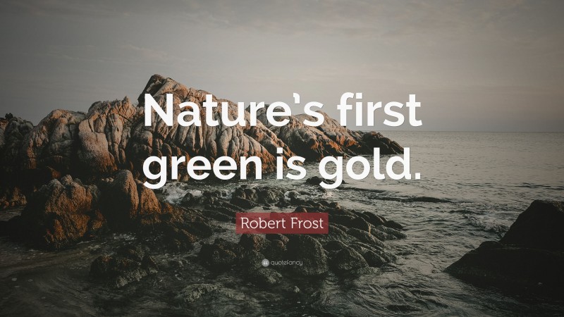 Robert Frost Quote: “Nature’s first green is gold.”