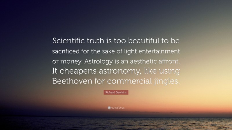 Richard Dawkins Quote: “Scientific truth is too beautiful to be sacrificed for the sake of light entertainment or money. Astrology is an aesthetic affront. It cheapens astronomy, like using Beethoven for commercial jingles.”