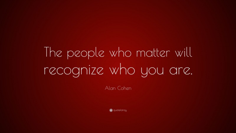 Alan Cohen Quote: “The people who matter will recognize who you are.”