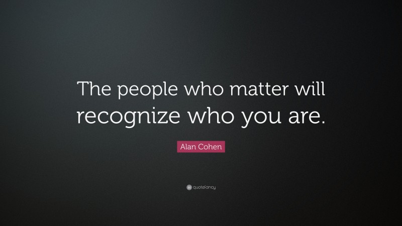Alan Cohen Quote: “The people who matter will recognize who you are.”