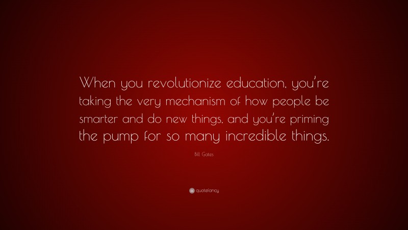 Bill Gates Quote: “When you revolutionize education, you’re taking the very mechanism of how people be smarter and do new things, and you’re priming the pump for so many incredible things.”