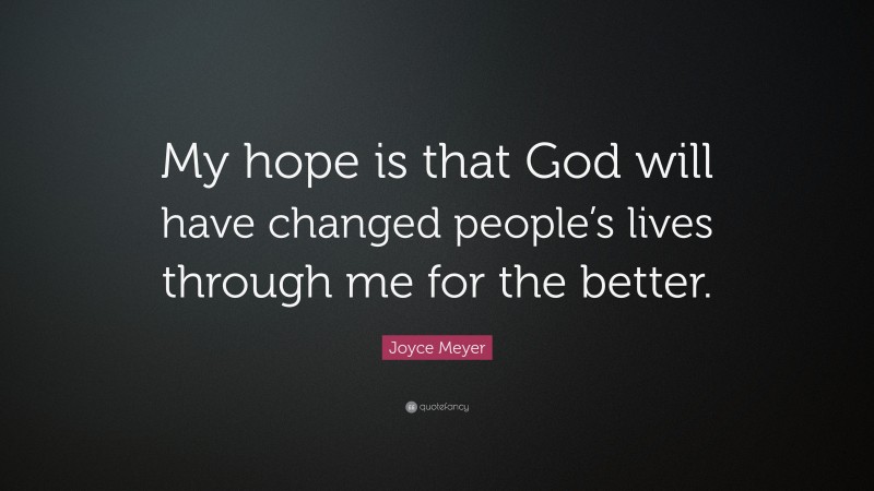 Joyce Meyer Quote: “My hope is that God will have changed people’s lives through me for the better.”