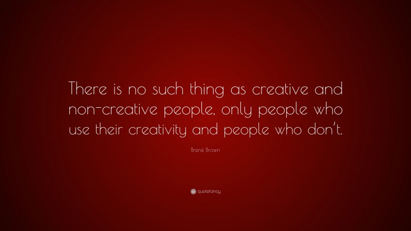Brené Brown Quote: “There is no such thing as creative and non-creative people, only people who use their creativity and people who don’t.”