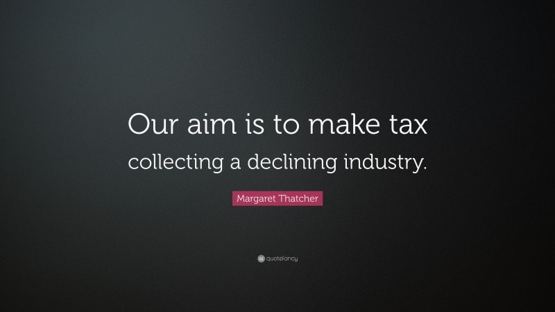 Margaret Thatcher Quote: “Our aim is to make tax collecting a declining industry.”