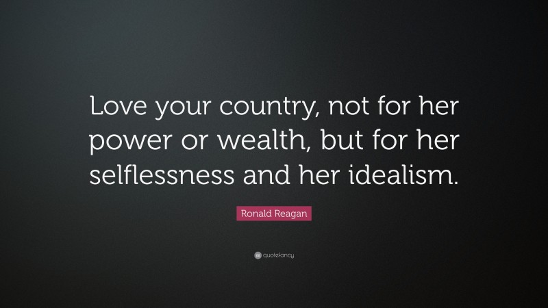 Ronald Reagan Quote: “Love your country, not for her power or wealth, but for her selflessness and her idealism.”