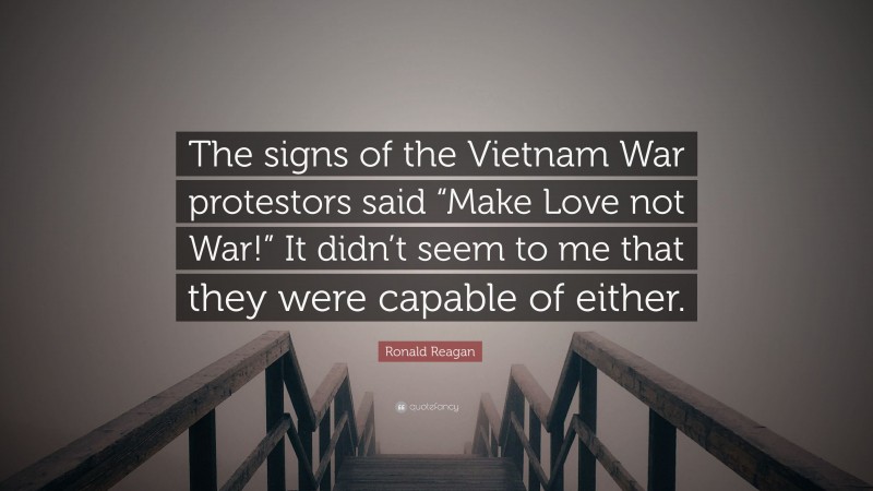 Ronald Reagan Quote: “The signs of the Vietnam War protestors said “Make Love not War!” It didn’t seem to me that they were capable of either.”