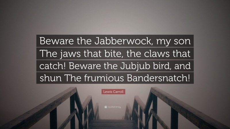 Lewis Carroll Quote: “Beware the Jabberwock, my son The jaws that bite, the claws that catch! Beware the Jubjub bird, and shun The frumious Bandersnatch!”