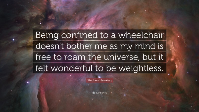 Stephen Hawking Quote: “Being confined to a wheelchair doesn’t bother me as my mind is free to roam the universe, but it felt wonderful to be weightless.”