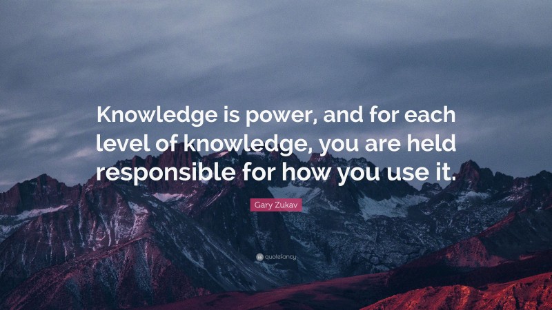 Gary Zukav Quote: “Knowledge is power, and for each level of knowledge, you are held responsible for how you use it.”