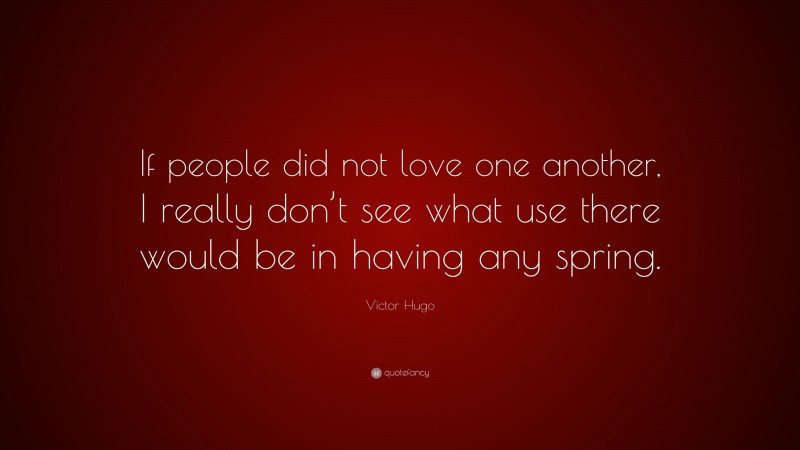 Victor Hugo Quote: “If people did not love one another, I really don’t see what use there would be in having any spring.”