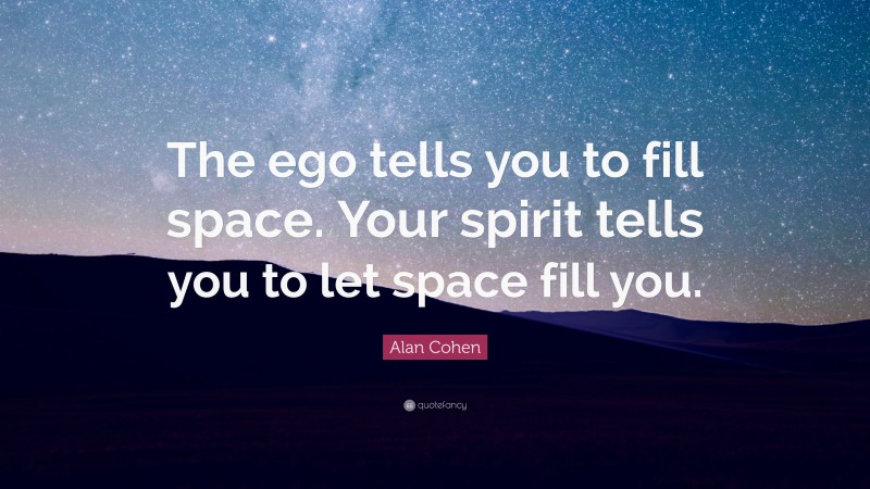 Alan Cohen Quote: “The ego tells you to fill space. Your spirit tells you to let space fill you.”