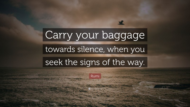 Rumi Quote: “Carry your baggage towards silence, when you seek the signs of the way.”