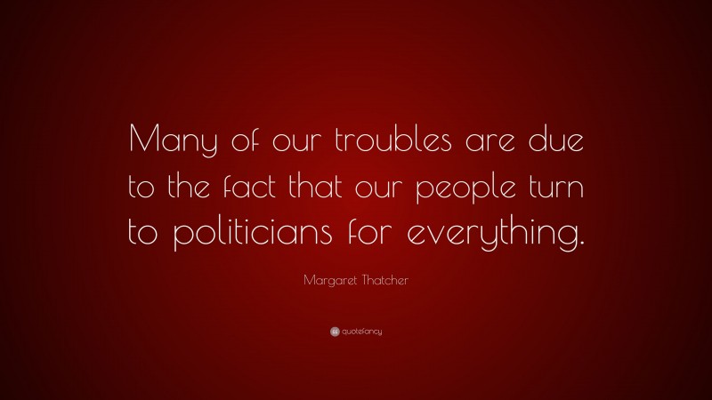 Margaret Thatcher Quote: “Many of our troubles are due to the fact that our people turn to politicians for everything.”