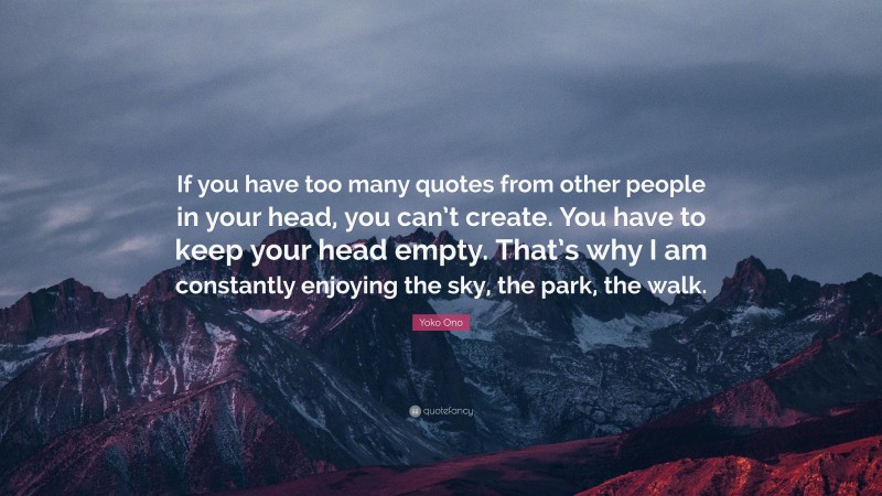 Yoko Ono Quote: “If you have too many quotes from other people in your head, you can’t create. You have to keep your head empty. That’s why I am constantly enjoying the sky, the park, the walk.”