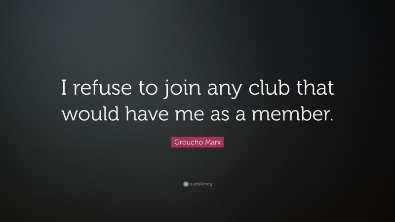 Groucho Marx Quote: “I refuse to join any club that would have me as a member.”