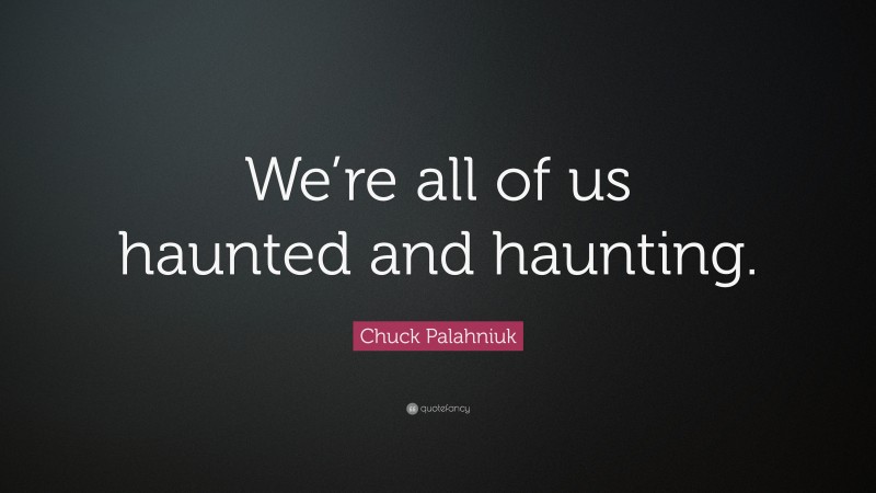 Chuck Palahniuk Quote: “We’re all of us haunted and haunting.”