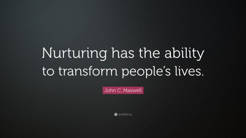 John C. Maxwell Quote: “Nurturing has the ability to transform people’s lives.”