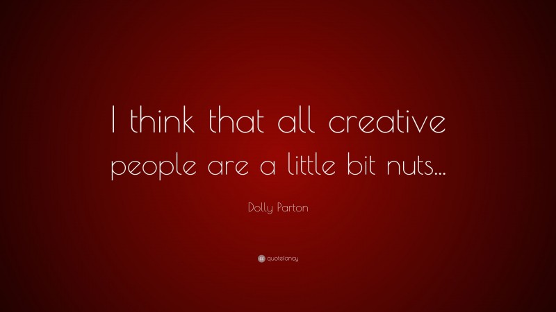 Dolly Parton Quote: “I think that all creative people are a little bit nuts...”