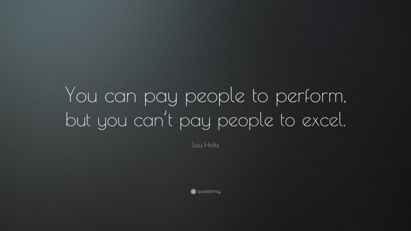 Lou Holtz Quote: “You can pay people to perform, but you can’t pay people to excel.”