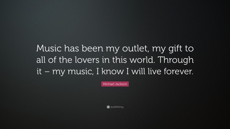 Michael Jackson Quote: “Music has been my outlet, my gift to all of the lovers in this world. Through it – my music, I know I will live forever.”
