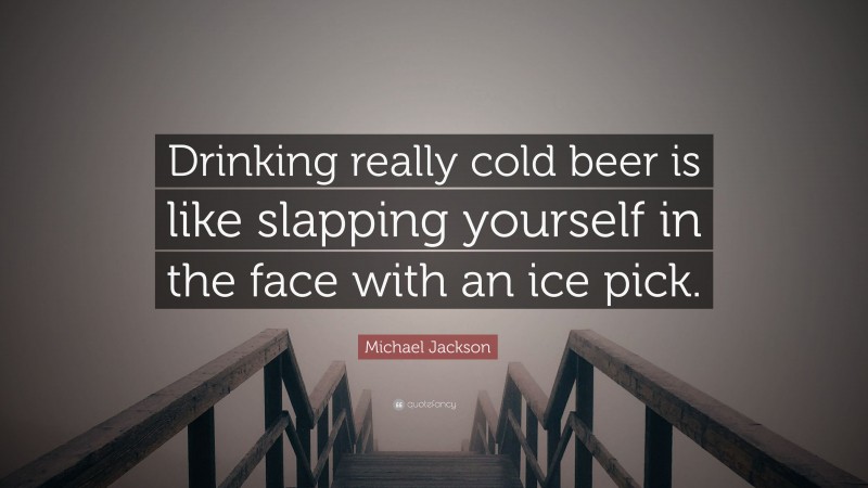 Michael Jackson Quote: “Drinking really cold beer is like slapping yourself in the face with an ice pick.”