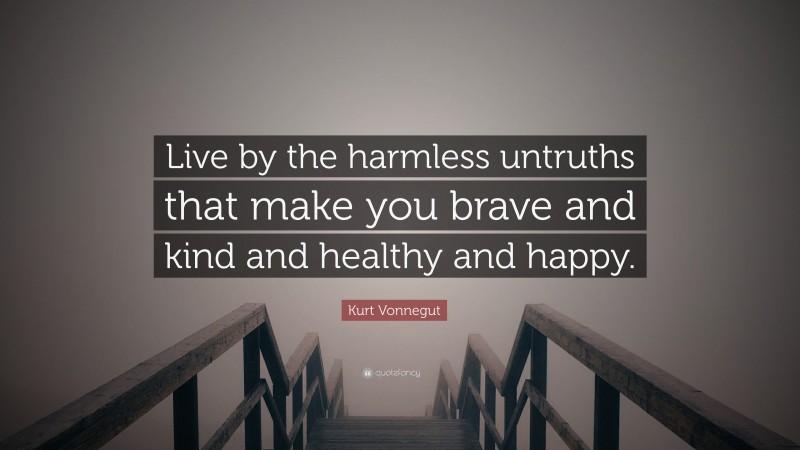 Kurt Vonnegut Quote: “Live by the harmless untruths that make you brave and kind and healthy and happy.”